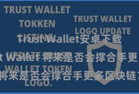 Trust Wallet安卓下载教程 Trust Wallet 将来是否会撑合手更多区块链？